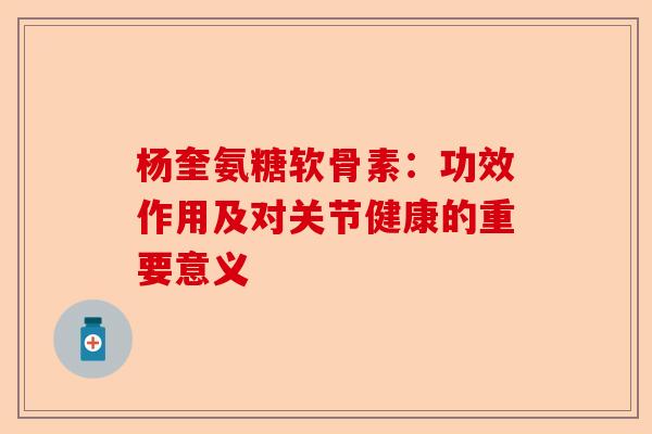 杨奎氨糖软骨素：功效作用及对关节健康的重要意义