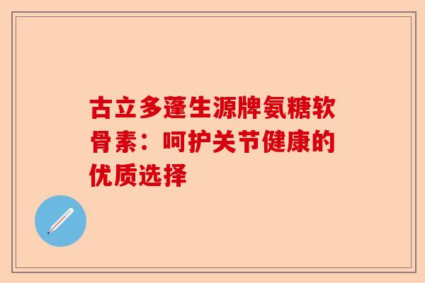 古立多蓬生源牌氨糖软骨素：呵护关节健康的优质选择