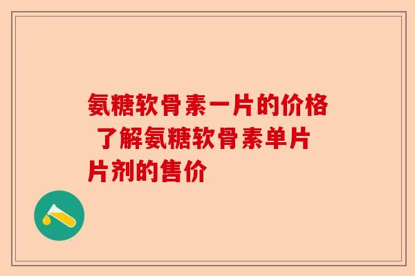 氨糖软骨素一片的价格 了解氨糖软骨素单片片剂的售价