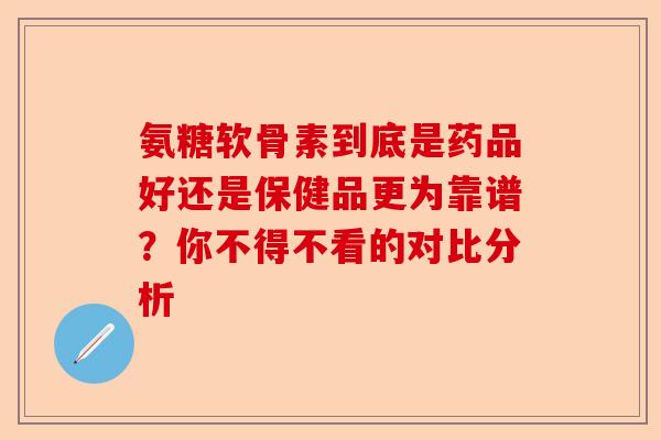 氨糖软骨素到底是药品好还是保健品更为靠谱？你不得不看的对比分析