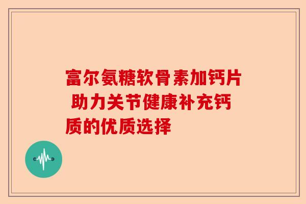 富尔氨糖软骨素加钙片 助力关节健康补充钙质的优质选择