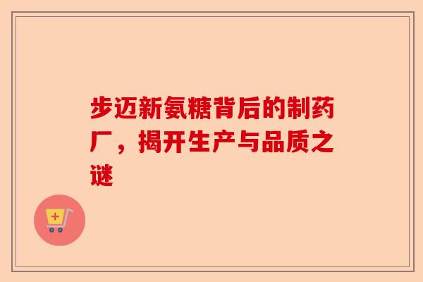 步迈新氨糖背后的制药厂，揭开生产与品质之谜