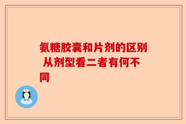 氨糖胶囊和片剂的区别 从剂型看二者有何不同