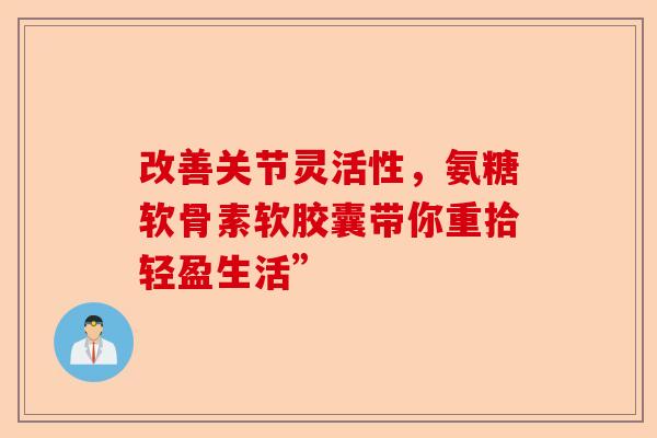改善关节灵活性，氨糖软骨素软胶囊带你重拾轻盈生活”