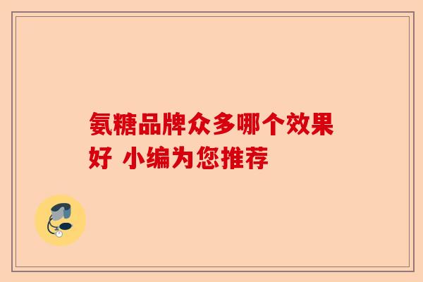 氨糖品牌众多哪个效果好 小编为您推荐