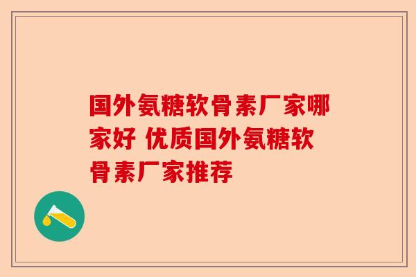 国外氨糖软骨素厂家哪家好 优质国外氨糖软骨素厂家推荐