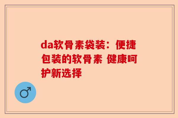 da软骨素袋装：便捷包装的软骨素 健康呵护新选择