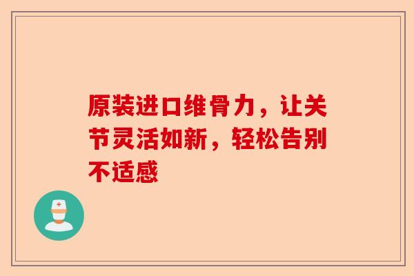 原装进口维骨力，让关节灵活如新，轻松告别不适感