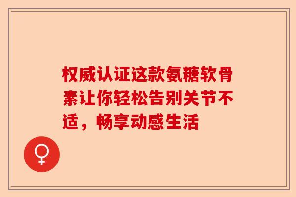 权威认证这款氨糖软骨素让你轻松告别关节不适，畅享动感生活