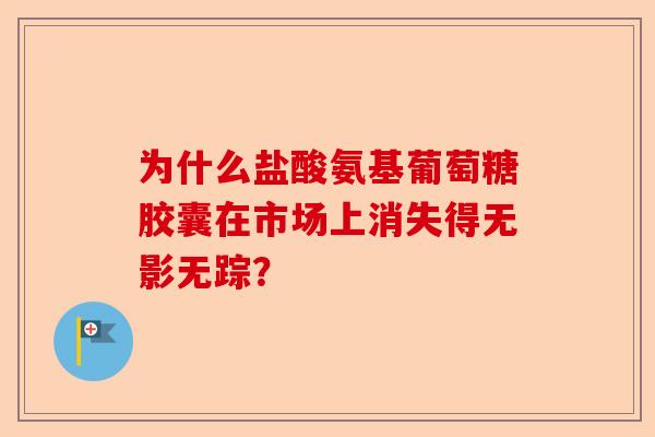 为什么盐酸氨基葡萄糖胶囊在市场上消失得无影无踪？