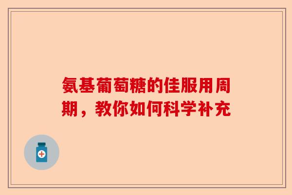 氨基葡萄糖的佳服用周期，教你如何科学补充