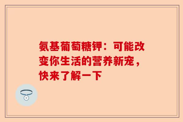 氨基葡萄糖钾：可能改变你生活的营养新宠，快来了解一下