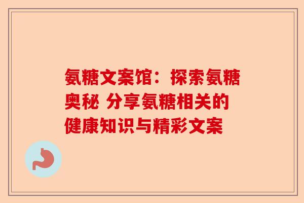 氨糖文案馆：探索氨糖奥秘 分享氨糖相关的健康知识与精彩文案