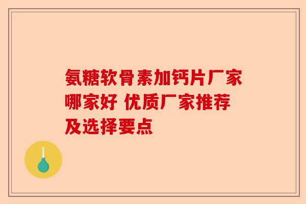 氨糖软骨素加钙片厂家哪家好 优质厂家推荐及选择要点