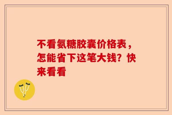 不看氨糖胶囊价格表，怎能省下这笔大钱？快来看看-第1张图片-关节保镖