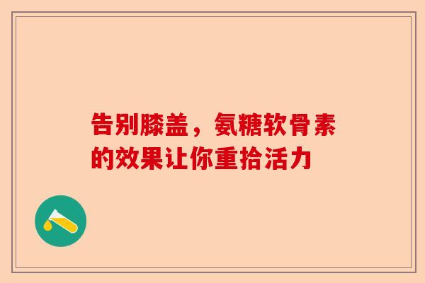 告别膝盖，氨糖软骨素的效果让你重拾活力