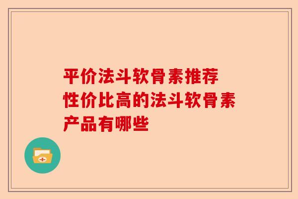 平价法斗软骨素推荐 性价比高的法斗软骨素产品有哪些