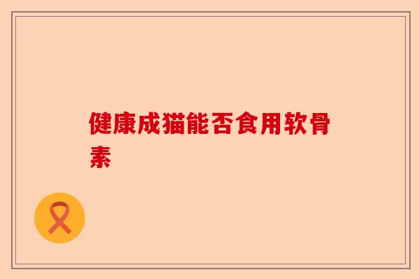 健康成猫能否食用软骨素