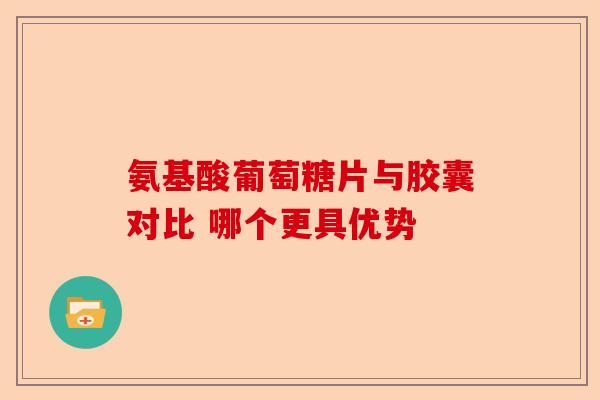 氨基酸葡萄糖片与胶囊对比 哪个更具优势