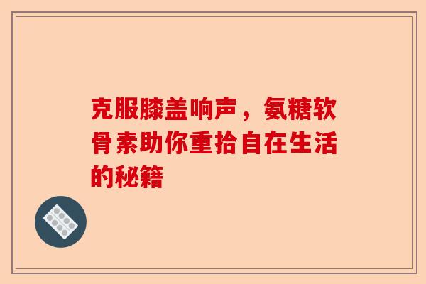 克服膝盖响声，氨糖软骨素助你重拾自在生活的秘籍