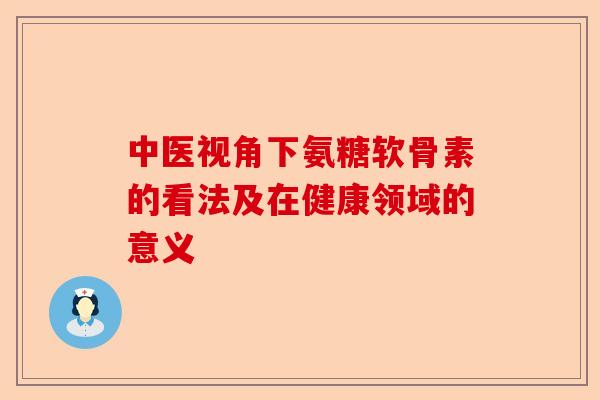 中医视角下氨糖软骨素的看法及在健康领域的意义