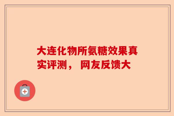 大连化物所氨糖效果真实评测， 网友反馈大