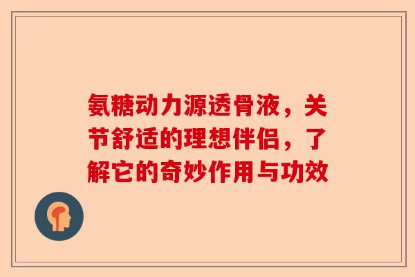 氨糖动力源透骨液，关节舒适的理想伴侣，了解它的奇妙作用与功效
