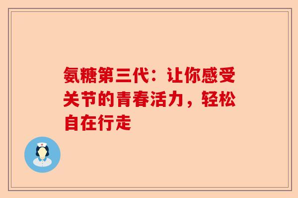 氨糖第三代：让你感受关节的青春活力，轻松自在行走