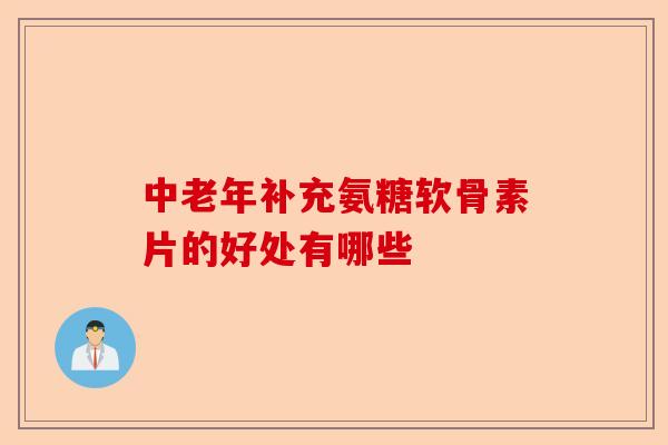 中老年补充氨糖软骨素片的好处有哪些