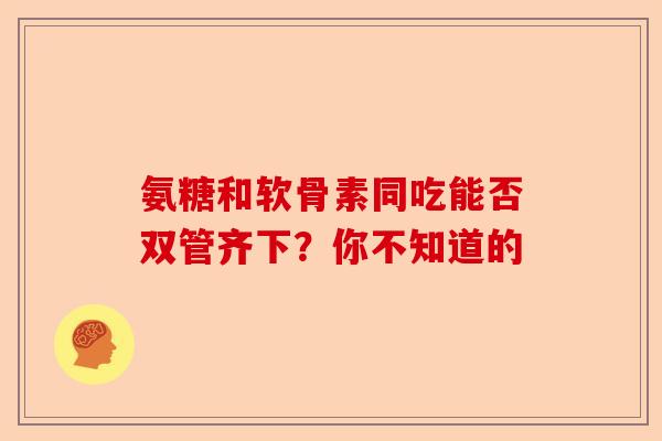 氨糖和软骨素同吃能否双管齐下？你不知道的
