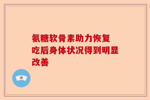 氨糖软骨素助力恢复 吃后身体状况得到明显改善