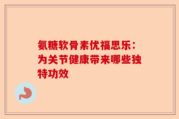 氨糖软骨素优福思乐：为关节健康带来哪些独特功效