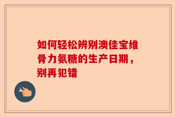 如何轻松辨别澳佳宝维骨力氨糖的生产日期，别再犯错