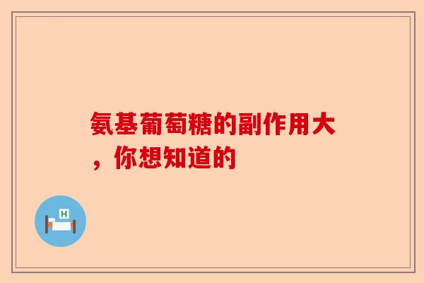 氨基葡萄糖的副作用大，你想知道的
