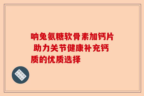 呐兔氨糖软骨素加钙片 助力关节健康补充钙质的优质选择