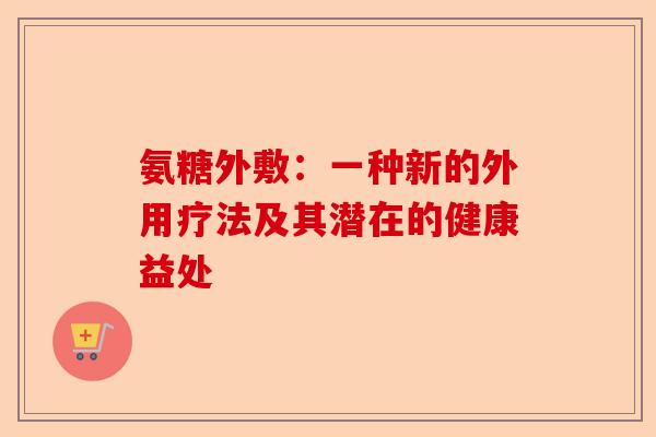 氨糖外敷：一种新的外用疗法及其潜在的健康益处