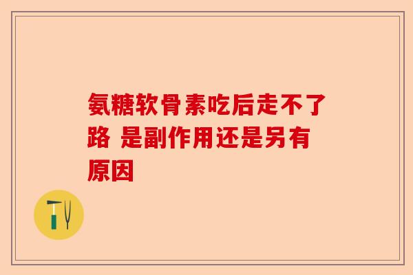 氨糖软骨素吃后走不了路 是副作用还是另有原因