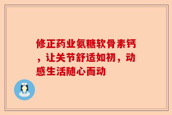 修正药业氨糖软骨素钙，让关节舒适如初，动感生活随心而动