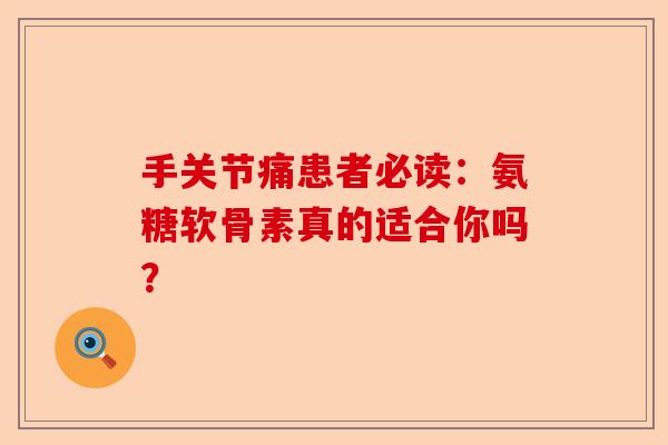 手关节痛患者必读：氨糖软骨素真的适合你吗？