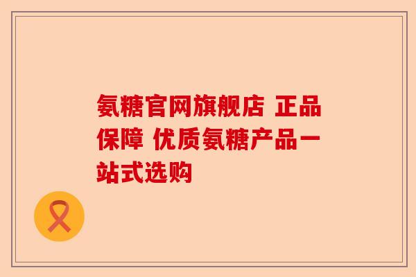 氨糖官网旗舰店 正品保障 优质氨糖产品一站式选购