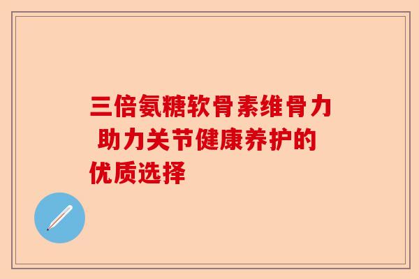 三倍氨糖软骨素维骨力 助力关节健康养护的优质选择