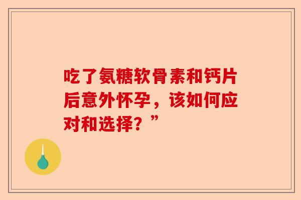吃了氨糖软骨素和钙片后意外怀孕，该如何应对和选择？”