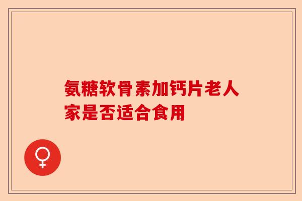 氨糖软骨素加钙片老人家是否适合食用