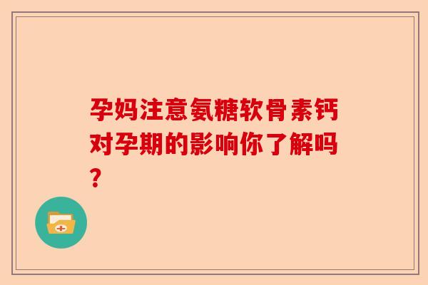 孕妈注意氨糖软骨素钙对孕期的影响你了解吗？