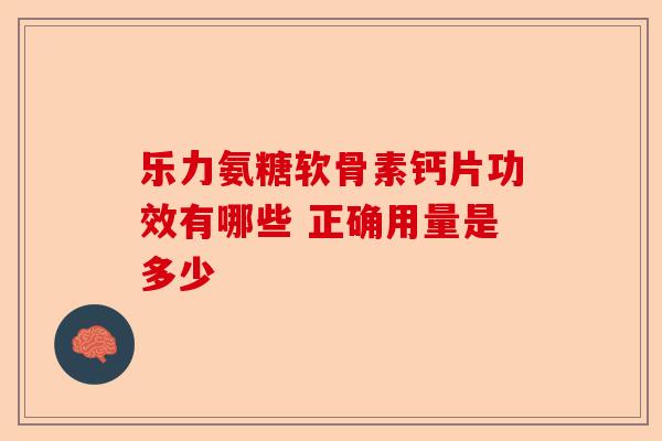 乐力氨糖软骨素钙片功效有哪些 正确用量是多少