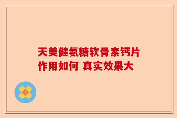 天美健氨糖软骨素钙片作用如何 真实效果大
