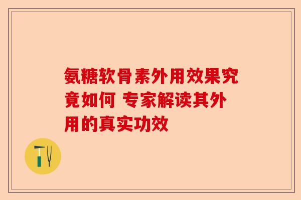 氨糖软骨素外用效果究竟如何 专家解读其外用的真实功效