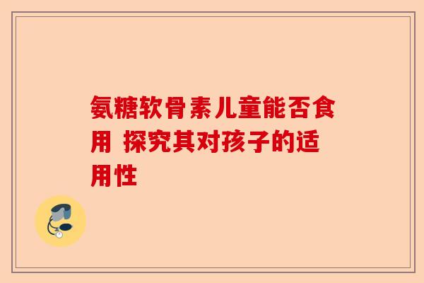 氨糖软骨素儿童能否食用 探究其对孩子的适用性-第1张图片-关节保镖