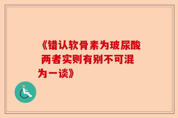 《错认软骨素为玻尿酸 两者实则有别不可混为一谈》