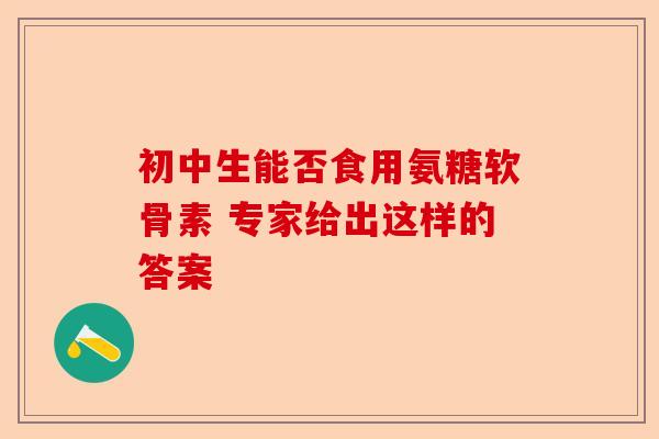 初中生能否食用氨糖软骨素 专家给出这样的答案